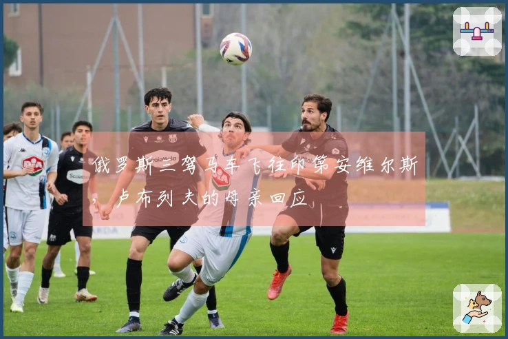 俄罗斯三驾马车飞往印第安维尔斯,卢布列夫的母亲回应