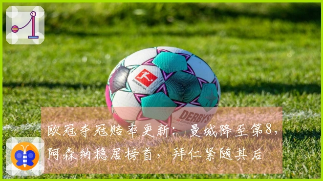 欧冠夺冠赔率更新：曼城降至第8，阿森纳稳居榜首，拜仁紧随其后