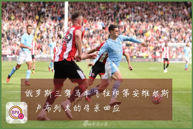 俄罗斯三驾马车飞往印第安维尔斯，卢布列夫的母亲回应