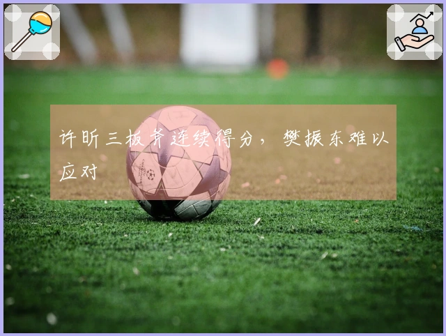 许昕三板斧连续得分，樊振东难以应对