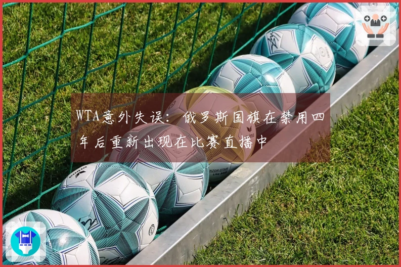 WTA意外失误：俄罗斯国旗在禁用四年后重新出现在比赛直播中