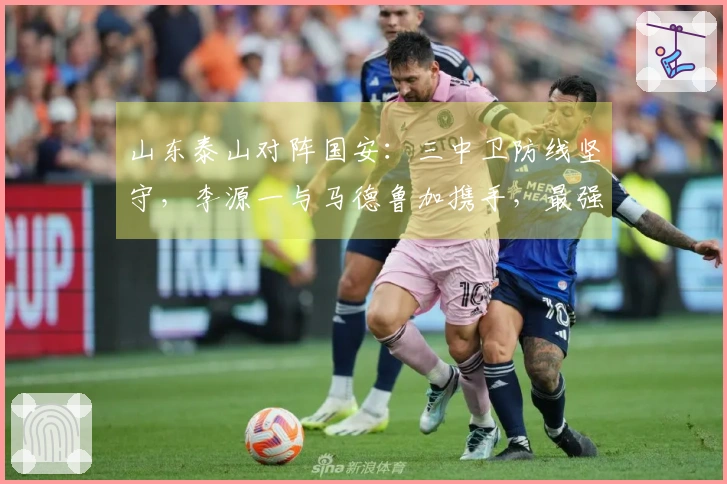 山东泰山对阵国安：三中卫防线坚守，李源一与马德鲁加携手，最强攻击组合迎战