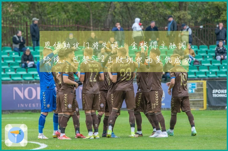 恩佐助攻门将失误，金球得主独闯险境，巴黎5-2击败切尔西复仇成功