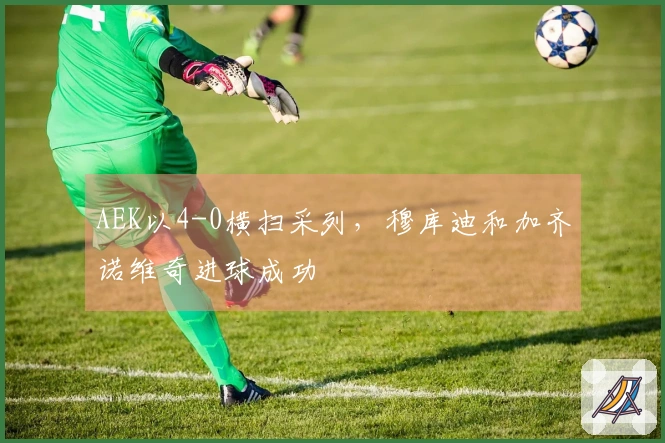 AEK以4-0横扫采列，穆库迪和加齐诺维奇进球成功