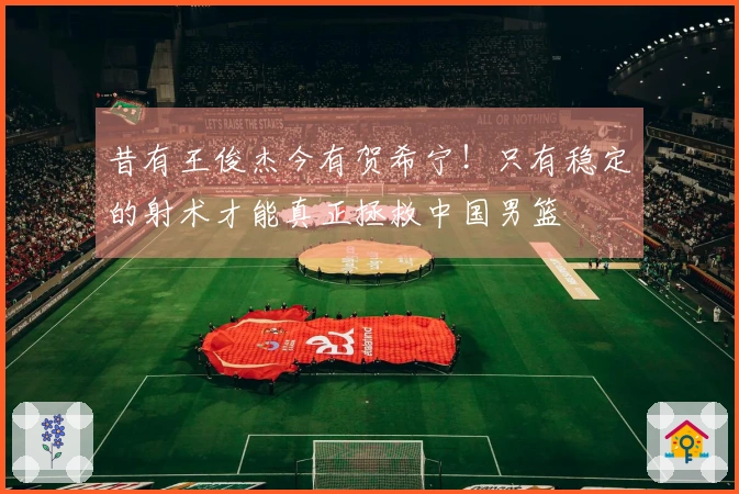 昔有王俊杰今有贺希宁！只有稳定的射术才能真正拯救中国男篮