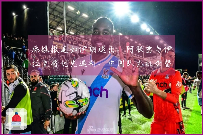 韩媒报道如伊朗退出，阿联酋与伊拉克将优先递补，中国队无机会替代