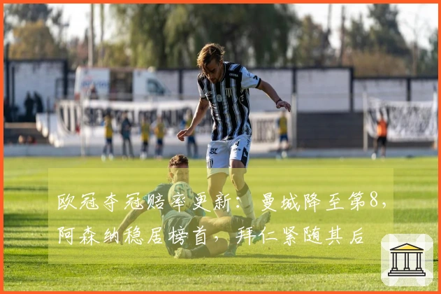 欧冠夺冠赔率更新：曼城降至第8，阿森纳稳居榜首，拜仁紧随其后