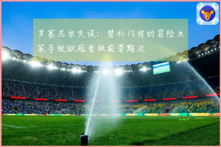 罗塞尼尔失误：替补门将的冒险决策导致欧冠晋级前景黯淡