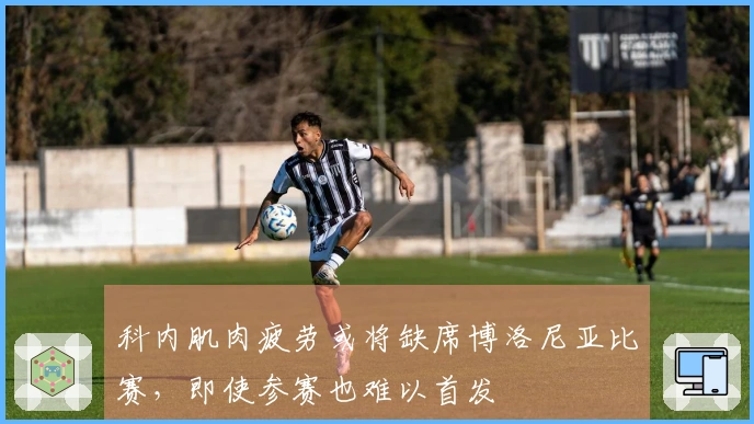 科内肌肉疲劳或将缺席博洛尼亚比赛,即使参赛也难以首发