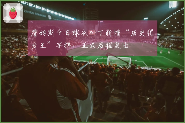 詹姆斯今日球衣补丁新增“历史得分王”字样，正式启程复出