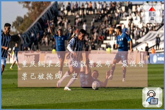 重庆铜梁龙主场散票发布，最低价票已被抢购一空