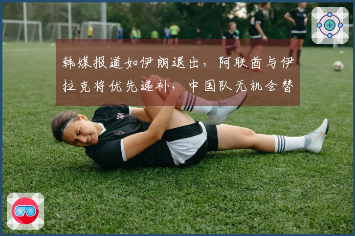 韩媒报道如伊朗退出，阿联酋与伊拉克将优先递补，中国队无机会替代