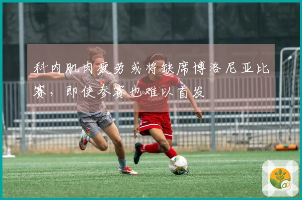 科内肌肉疲劳或将缺席博洛尼亚比赛，即使参赛也难以首发