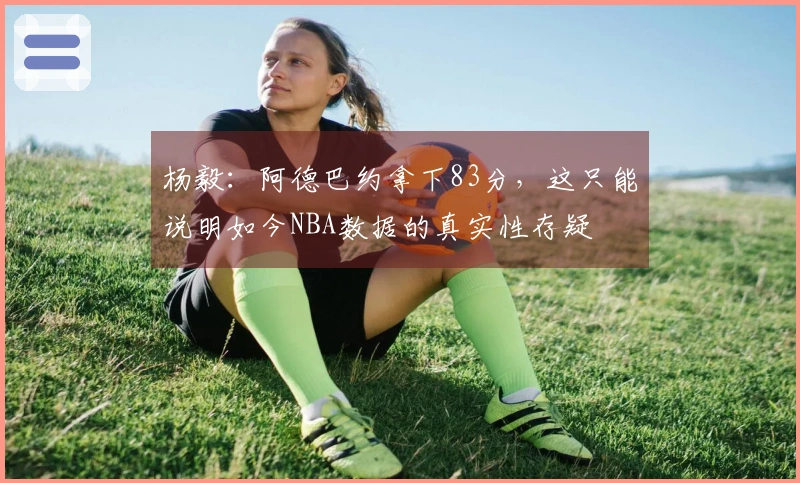 杨毅：阿德巴约拿下83分，这只能说明如今NBA数据的真实性存疑