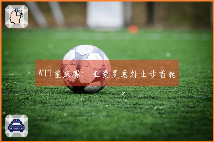 WTT重庆赛：王曼昱意外止步首轮