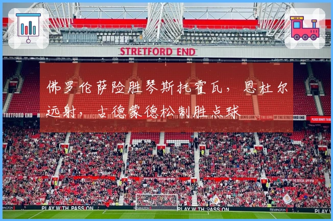 佛罗伦萨险胜琴斯托霍瓦，恩杜尔远射，古德蒙德松制胜点球