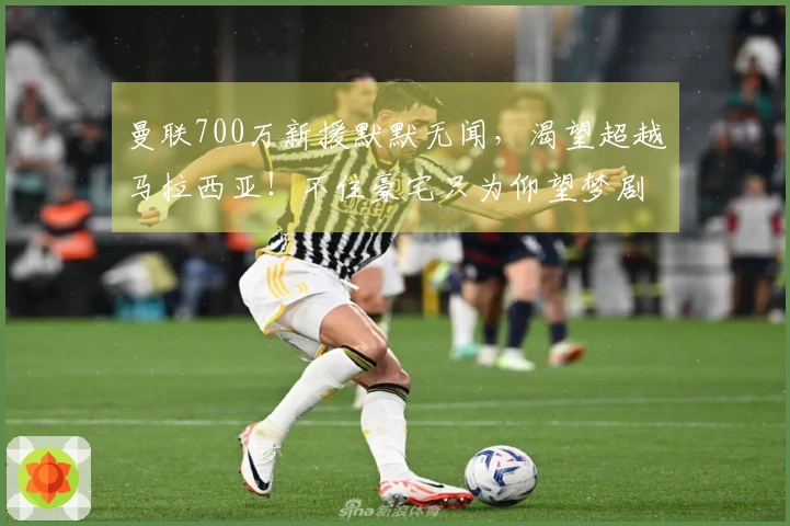 曼联700万新援默默无闻，渴望超越马拉西亚！不住豪宅只为仰望梦剧场