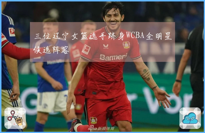 三位辽宁女篮选手跻身WCBA全明星候选阵容