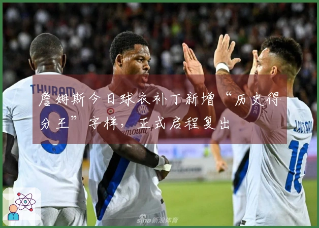 詹姆斯今日球衣补丁新增“历史得分王”字样，正式启程复出