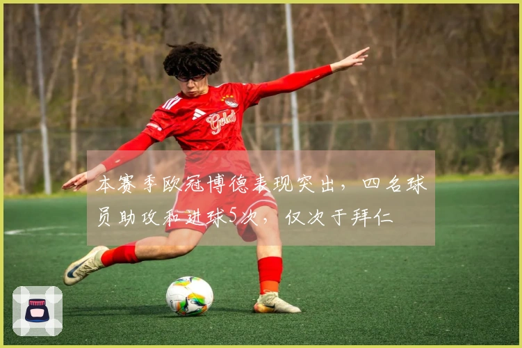 本赛季欧冠博德表现突出，四名球员助攻和进球5次，仅次于拜仁