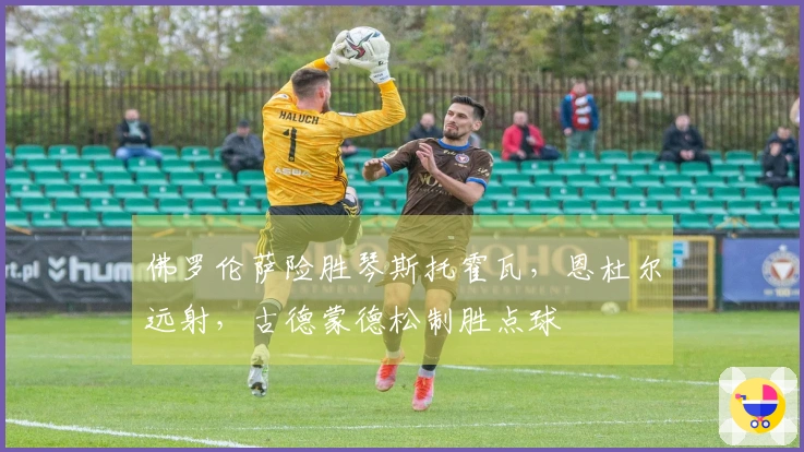 佛罗伦萨险胜琴斯托霍瓦，恩杜尔远射，古德蒙德松制胜点球