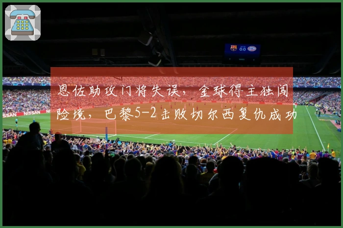 恩佐助攻门将失误，金球得主独闯险境，巴黎5-2击败切尔西复仇成功