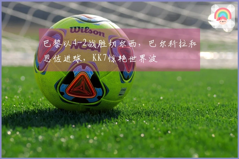 巴黎以4-2战胜切尔西，巴尔科拉和恩佐进球，KK7惊艳世界波