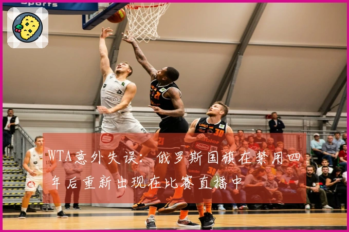 WTA意外失误：俄罗斯国旗在禁用四年后重新出现在比赛直播中