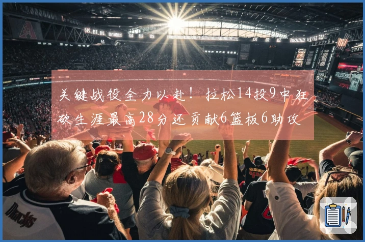 关键战役全力以赴！拉松14投9中狂砍生涯最高28分还贡献6篮板6助攻，罚球完美8中8