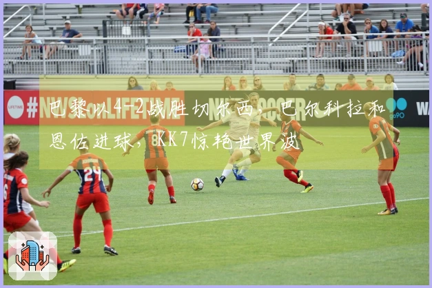 巴黎以4-2战胜切尔西，巴尔科拉和恩佐进球，KK7惊艳世界波