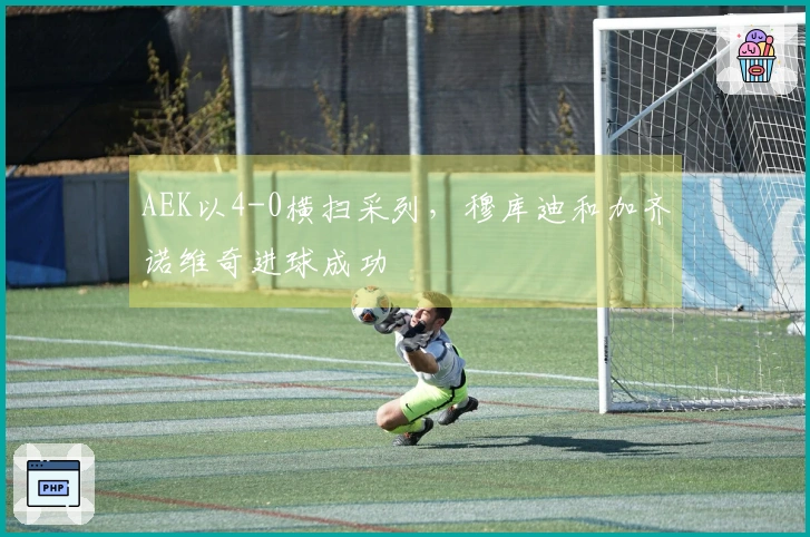 AEK以4-0横扫采列，穆库迪和加齐诺维奇进球成功